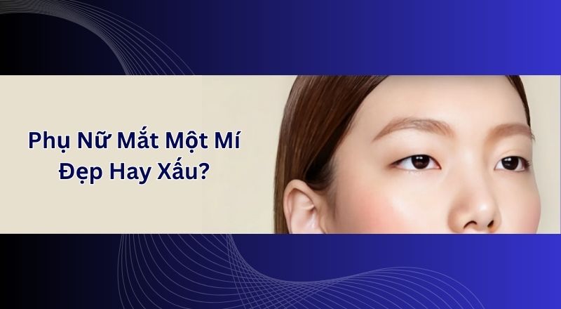 Phụ Nữ Mắt Một Mí Đẹp Hay Xấu Dựa Trên Quan Điểm Cuộc Sống Và Thẩm Mỹ?